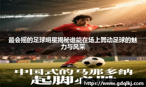 最会摇的足球明星揭秘谁能在场上舞动足球的魅力与风采