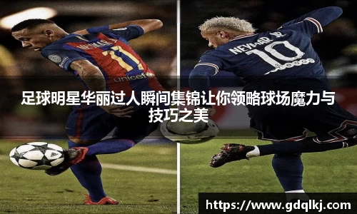 足球明星华丽过人瞬间集锦让你领略球场魔力与技巧之美