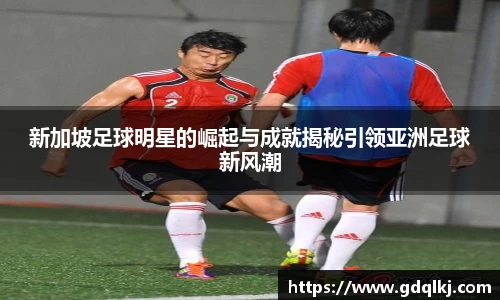 新加坡足球明星的崛起与成就揭秘引领亚洲足球新风潮