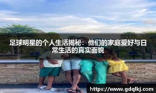 足球明星的个人生活揭秘：他们的家庭爱好与日常生活的真实面貌